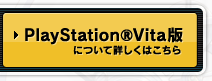 PlayStation&reg;Vita版について詳しくはこちら