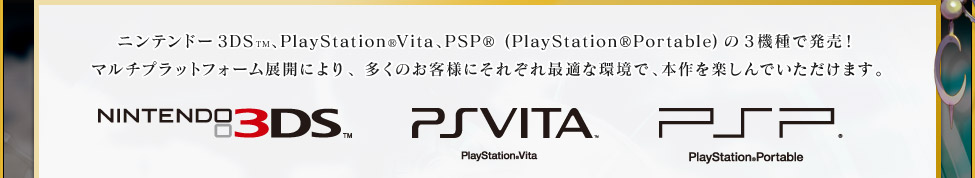 ニンテンドー3DS™、PlayStation®Vita、PSP®(PlayStation®Portable)の3機種で発売！マルチプラットフォーム展開により、多くのお客様にそれぞれ最適な環境で、本作を楽しんでいただけます。