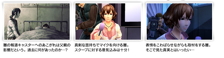 雛の報道キャスターへのあこがれは父親の影響だという。過去に何があったのか…？真剣な面持ちでマイクを向ける雛。スクープに対する意気込みは十分！表情をこわばらせながらも取材をする雛。そこで見た真実とはいったい…