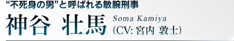 “不死身の男”と呼ばれる敏腕刑事  神谷 壮馬（CV:宮内 敦士）