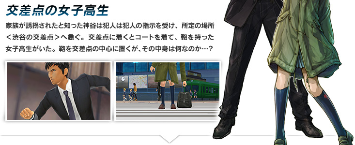 交差点の女子高生  家族が誘拐されたと知った神谷は犯人は犯人の指示を受け、所定の場所＜渋谷の交差点＞へ急ぐ。交差点に着くとコートを着て、鞄を持った女子高生がいた。鞄を交差点の中心に置くが、その中身は何なのか…？