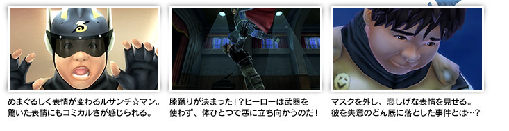 めまぐるしく表情が変わるルサンチ☆マン。驚いた表情にもコミカルさが感じられる。／膝蹴りが決まった！？ヒーローは武器を使わず、体ひとつで悪に立ち向かうのだ！／マスクを外し、悲しげな表情を見せる。彼を失意のどん底に落とした事件とは…？