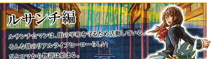 ルサンチ編 ルサンチ☆マンは、街の平和を守るため活動している。そんな彼のリアルライフヒーローらしいひとコマから物語は始まる。