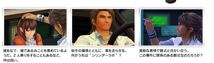 頭をなで、娘であるみことを褒めているようだ。2人乗りをすることもあるなど、仲は良い。 助手の篠原とともに、車を走らせる。向かう先は“シリンダーラボ”？ 真剣な表情で数式と向かい合う。この事件に関係のある数式なのだろうか？