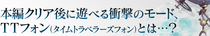 本編クリア後に遊べる衝撃のモード、TTフォン（タイムトラベラーズフォン）とは…？