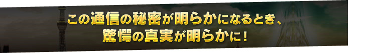 この通信の秘密が明らかになるとき、驚愕の真実が明らかに！